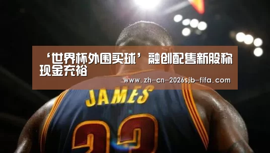 ‘世界杯外围买球’融创配售新股称现金充裕(图1) 世界杯投注
