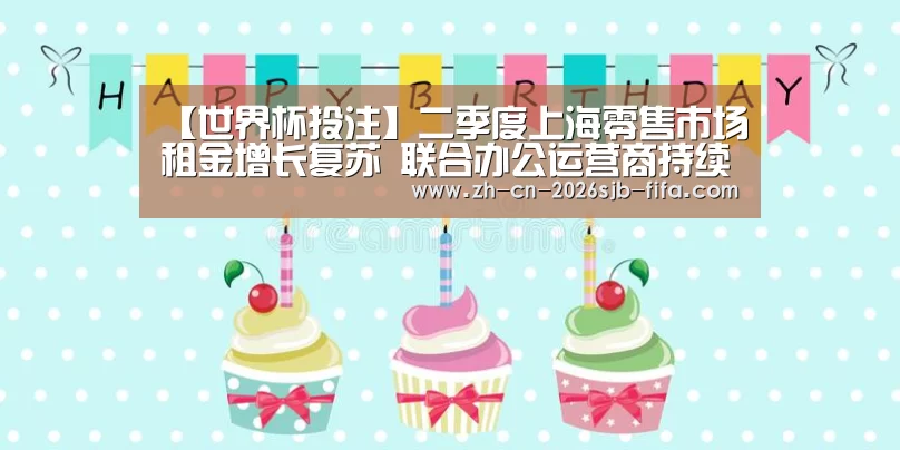 【世界杯投注】二季度上海零售市场租金增长复苏 联合办公运营商持续推升办公楼需求(图2) 世界杯投注