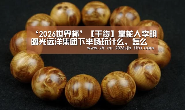 ‘2026世界杯’【干货】掌舵人李明曝光远洋集团下半场玩什么、怎么玩(图1) 世界杯外围买球