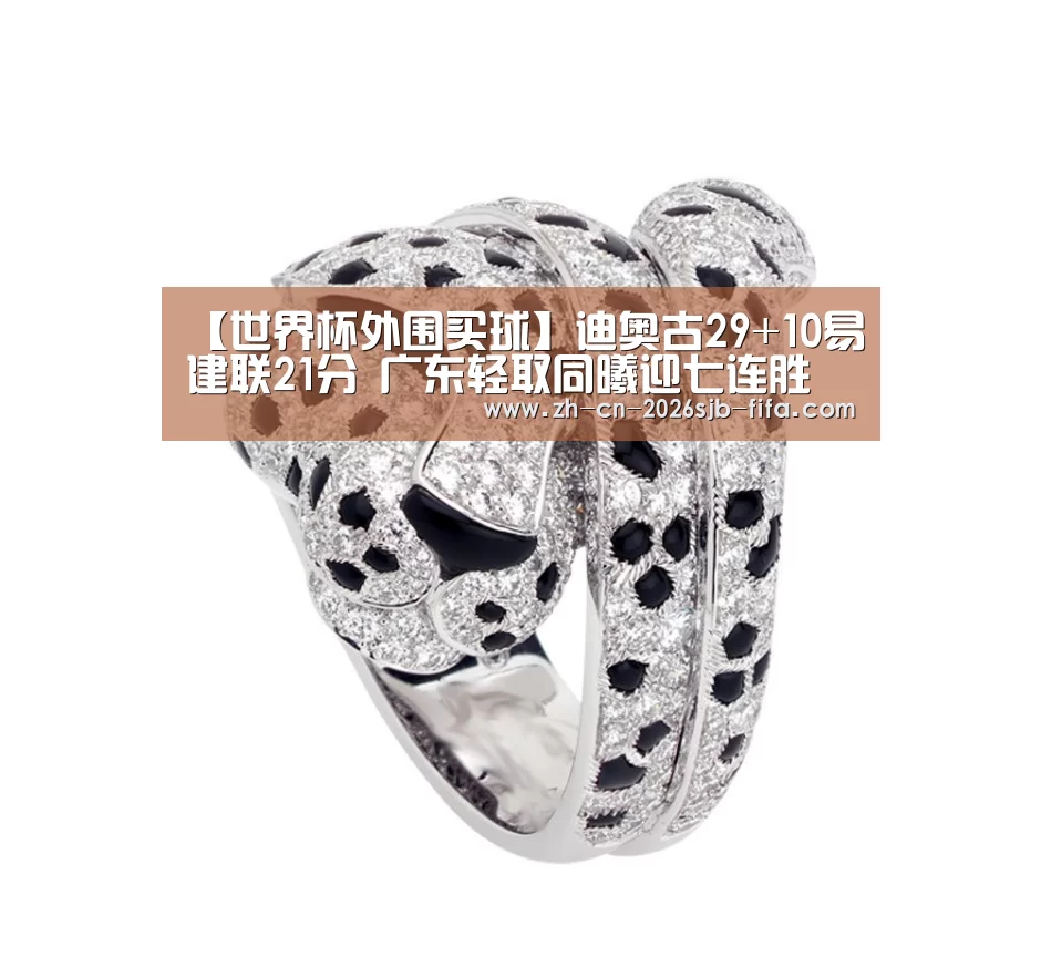 【世界杯外围买球】迪奥古29+10易建联21分 广东轻取同曦迎七连胜(图4) 2026世界杯